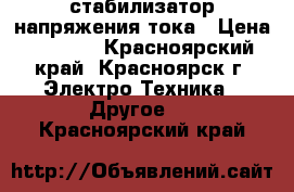 стабилизатор напряжения тока › Цена ­ 3 000 - Красноярский край, Красноярск г. Электро-Техника » Другое   . Красноярский край